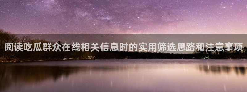今日事件动态：阅读吃瓜群众在线相关信息时的实用筛选思路和注意事项