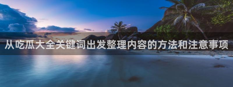 黑料爆料今日热点:从吃瓜大全关键词出发整理内容的方法和注意事项