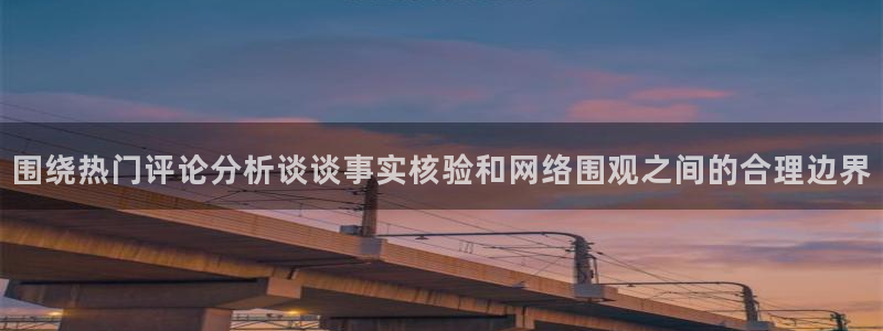 资讯爆料网:围绕热门评论分析谈谈事实核验和网络围观之间的合理边界