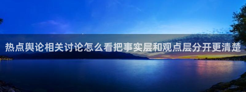 黑料爆料最新事件：热点舆论相关讨论怎么看把事实层和观点层分开更清楚
