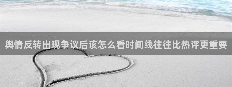 热点爆料：舆情反转出现争议后该怎么看时间线往往比热评更重要