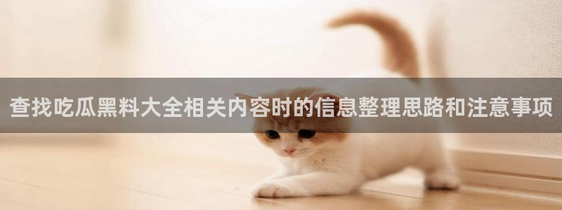 最新热门话题：查找吃瓜黑料大全相关内容时的信息整理思路和注意事项
