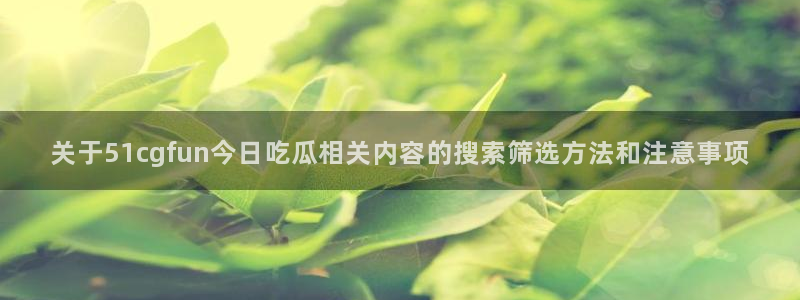 黑料爆料热点动态:关于51cgfun今日吃瓜相关内容的搜索筛选方法和注意事项