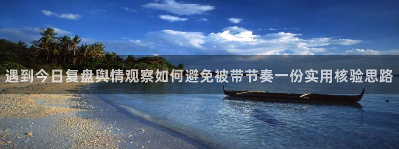 最新热门事件:遇到今日复盘舆情观察如何避免被带节奏一份实用核验思路