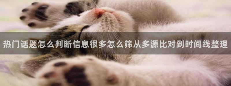 网络资讯大全：热门话题怎么判断信息很多怎么筛从多源比对到时间线整理