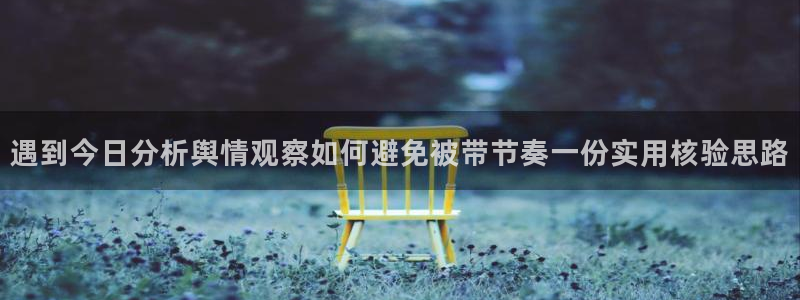 网络黑料爆料：遇到今日分析舆情观察如何避免被带节奏一份实用核验思路